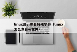 linux用vi查看特殊字符（linux怎么查看vi文件）