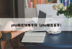 php输出特殊字符（php输出名字）