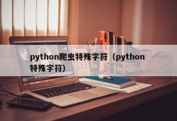 python爬虫特殊字符（python 特殊字符）