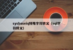 sysbaseiq特殊字符转义（sql字符转义）