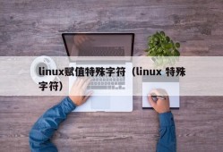 linux赋值特殊字符（linux 特殊字符）