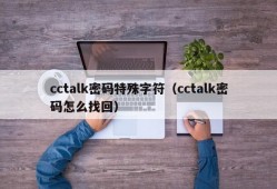cctalk密码特殊字符（cctalk密码怎么找回）
