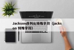 Jackson序列化特殊字符（jackson 特殊字符）