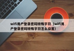 wifi用户登录密码特殊字符（wifi用户登录密码特殊字符怎么设置）