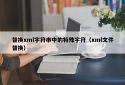 替换xml字符串中的特殊字符（xml文件替换）