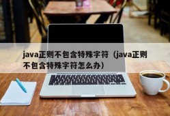 java正则不包含特殊字符（java正则不包含特殊字符怎么办）