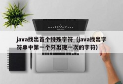 java找出首个特殊字符（java找出字符串中第一个只出现一次的字符）