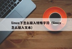 linux下怎么输入特殊字符（linux怎么输入文本）