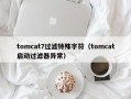 tomcat7过滤特殊字符（tomcat启动过滤器异常）