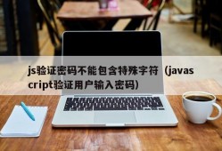 js验证密码不能包含特殊字符（javascript验证用户输入密码）