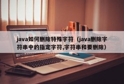 java如何删除特殊字符（java删除字符串中的指定字符,字符串和要删除）