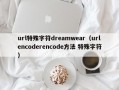 url特殊字符dreamwear（urlencoderencode方法 特殊字符）