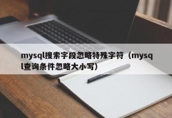 mysql搜索字段忽略特殊字符（mysql查询条件忽略大小写）