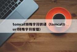 tomcat特殊字符转译（tomcat8url特殊字符报错）