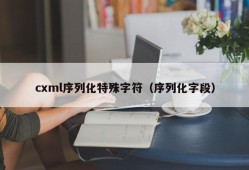 cxml序列化特殊字符（序列化字段）