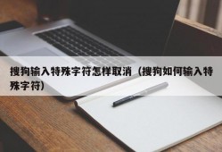 搜狗输入特殊字符怎样取消（搜狗如何输入特殊字符）