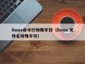 linux命令行特殊字符（linux 文件名特殊字符）