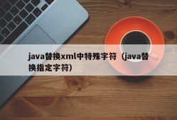 java替换xml中特殊字符（java替换指定字符）