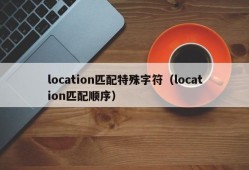 location匹配特殊字符（location匹配顺序）