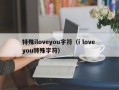 特殊iloveyou字符（i love you特殊字符）