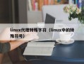 linux代理特殊字符（linux中的特殊符号）