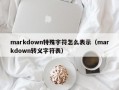 markdown特殊字符怎么表示（markdown转义字符表）