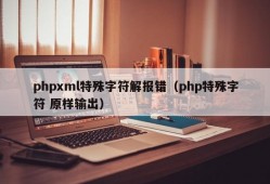 phpxml特殊字符解报错（php特殊字符 原样输出）