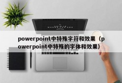 powerpoint中特殊字符和效果（powerpoint中特殊的字体和效果）