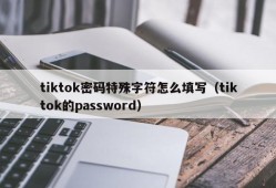 tiktok密码特殊字符怎么填写（tiktok的password）