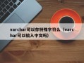 varchar可以存特殊字符么（varchar可以输入中文吗）