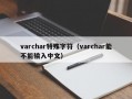 varchar特殊字符（varchar能不能输入中文）