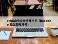echo命令输出特殊字符（bat echo 输出特殊符号）