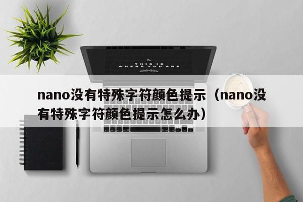 nano没有特殊字符颜色提示（nano没有特殊字符颜色提示怎么办）