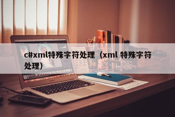 c#xml特殊字符处理（xml 特殊字符处理）