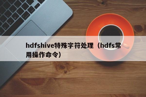 hdfshive特殊字符处理（hdfs常用操作命令）