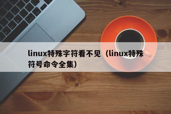 linux特殊字符看不见（linux特殊符号命令全集）