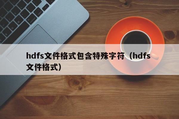 hdfs文件格式包含特殊字符（hdfs 文件格式）