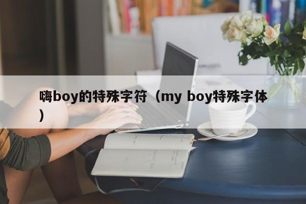 嗨boy的特殊字符（my boy特殊字体）
