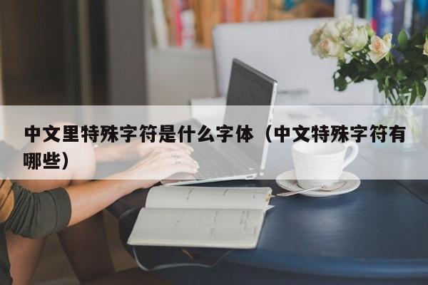中文里特殊字符是什么字体（中文特殊字符有哪些）