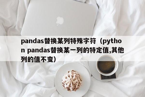 pandas替换某列特殊字符（python pandas替换某一列的特定值,其他列的值不变）
