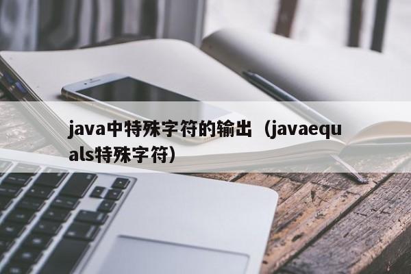 java中特殊字符的输出（javaequals特殊字符）