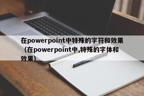 在powerpoint中特殊的字符和效果（在powerpoint中,特殊的字体和效果）