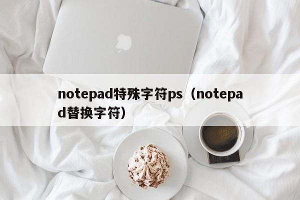 notepad特殊字符ps（notepad替换字符）