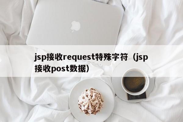 jsp接收request特殊字符（jsp接收post数据）