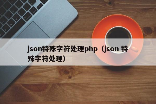 json特殊字符处理php（json 特殊字符处理）