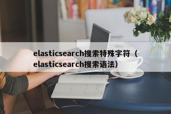 elasticsearch搜索特殊字符（elasticsearch搜索语法）