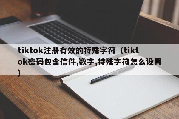 tiktok注册有效的特殊字符（tiktok密码包含信件,数字,特殊字符怎么设置）
