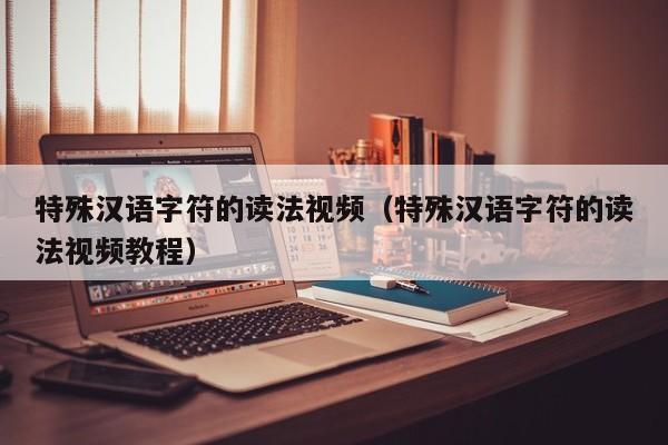 特殊汉语字符的读法视频（特殊汉语字符的读法视频教程）