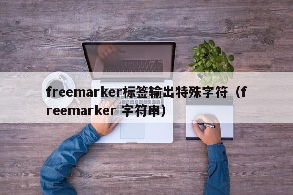 freemarker标签输出特殊字符（freemarker 字符串）