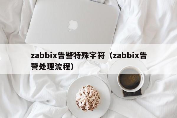 zabbix告警特殊字符（zabbix告警处理流程）
